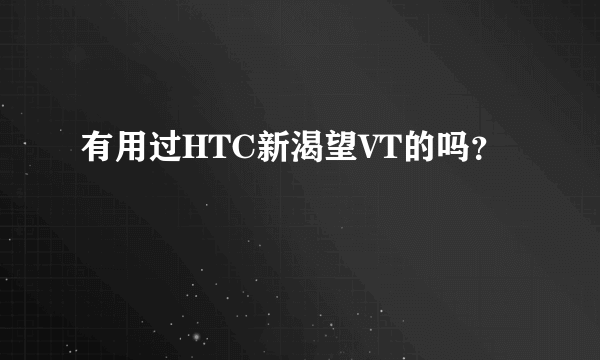 有用过HTC新渴望VT的吗？