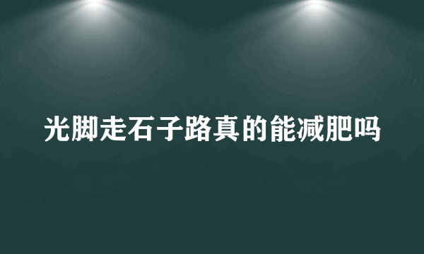 光脚走石子路真的能减肥吗