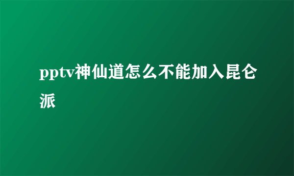 pptv神仙道怎么不能加入昆仑派