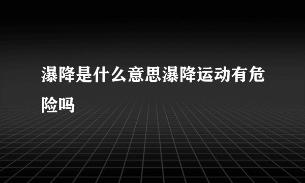 瀑降是什么意思瀑降运动有危险吗