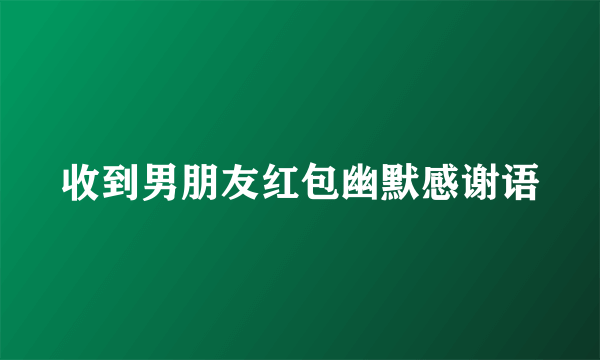 收到男朋友红包幽默感谢语