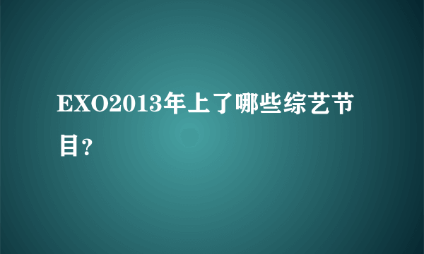 EXO2013年上了哪些综艺节目？