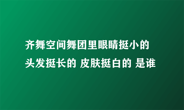 齐舞空间舞团里眼睛挺小的 头发挺长的 皮肤挺白的 是谁