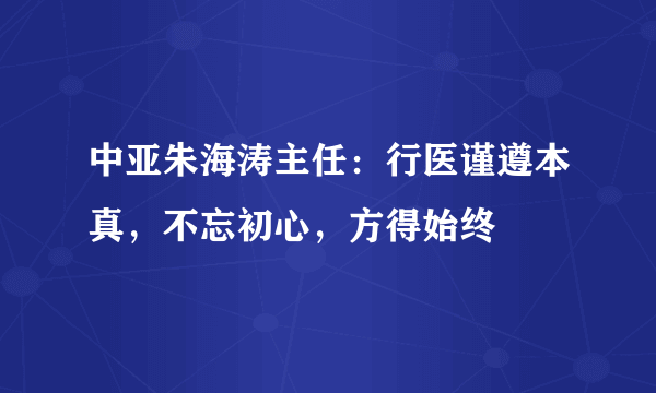 中亚朱海涛主任：行医谨遵本真，不忘初心，方得始终