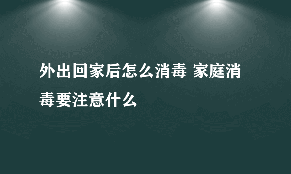 外出回家后怎么消毒 家庭消毒要注意什么