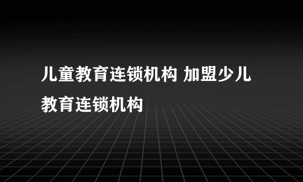 儿童教育连锁机构 加盟少儿教育连锁机构