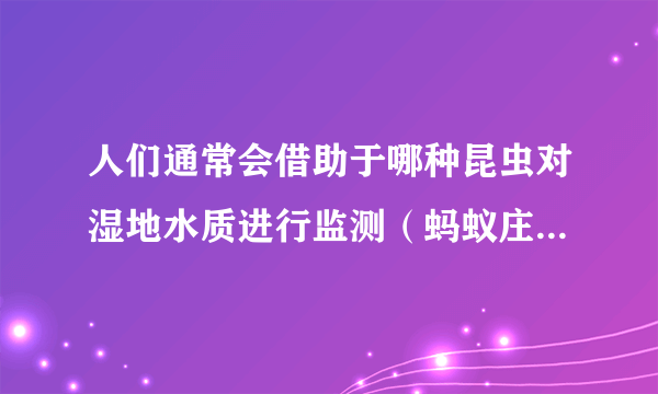 人们通常会借助于哪种昆虫对湿地水质进行监测（蚂蚁庄园10月13日答案）