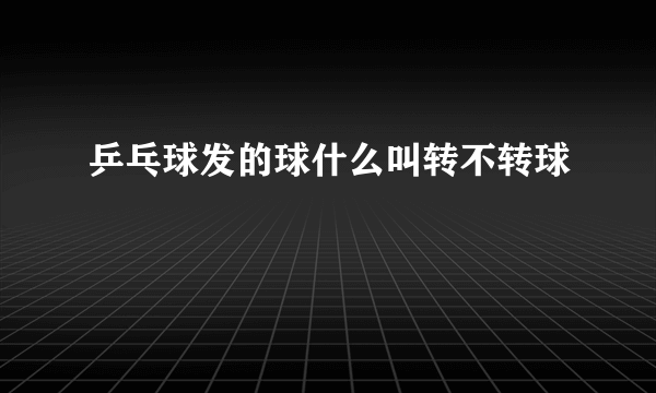 乒乓球发的球什么叫转不转球