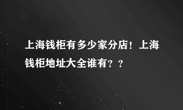 上海钱柜有多少家分店！上海钱柜地址大全谁有？？