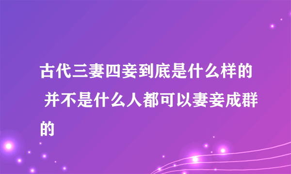 古代三妻四妾到底是什么样的 并不是什么人都可以妻妾成群的