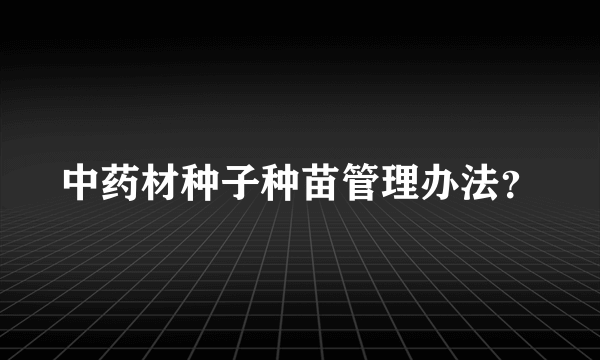 中药材种子种苗管理办法？