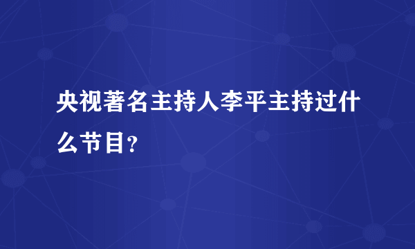 央视著名主持人李平主持过什么节目？