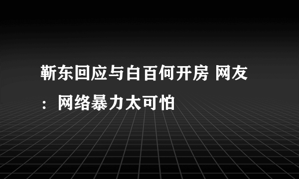 靳东回应与白百何开房 网友：网络暴力太可怕