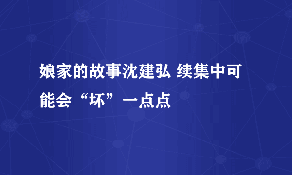 娘家的故事沈建弘 续集中可能会“坏”一点点