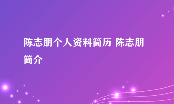 陈志朋个人资料简历 陈志朋简介