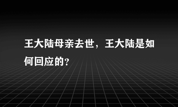 王大陆母亲去世，王大陆是如何回应的？