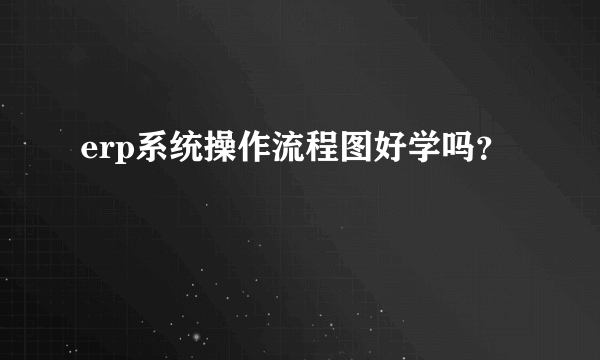 erp系统操作流程图好学吗？