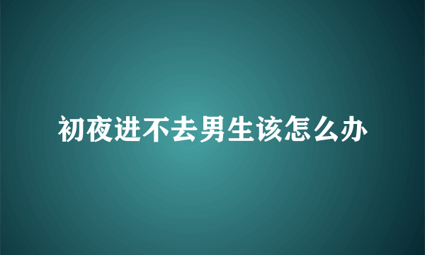 初夜进不去男生该怎么办