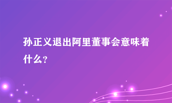 孙正义退出阿里董事会意味着什么？