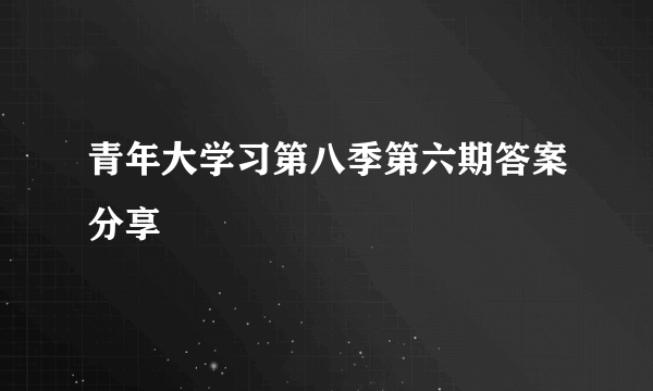 青年大学习第八季第六期答案分享