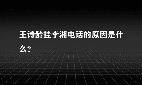 王诗龄挂李湘电话的原因是什么？