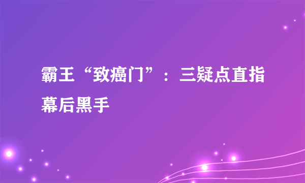 霸王“致癌门”：三疑点直指幕后黑手