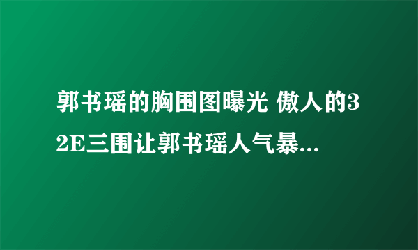 郭书瑶的胸围图曝光 傲人的32E三围让郭书瑶人气暴涨-飞外