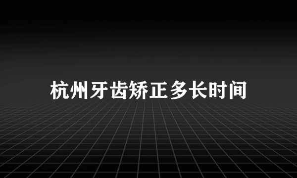 杭州牙齿矫正多长时间