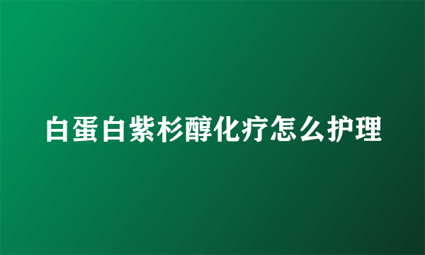 白蛋白紫杉醇化疗怎么护理