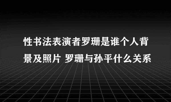 性书法表演者罗珊是谁个人背景及照片 罗珊与孙平什么关系