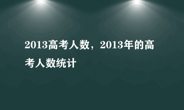 2013高考人数，2013年的高考人数统计