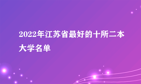 2022年江苏省最好的十所二本大学名单