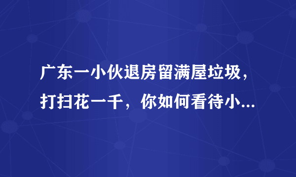 广东一小伙退房留满屋垃圾，打扫花一千，你如何看待小伙的这种行为？