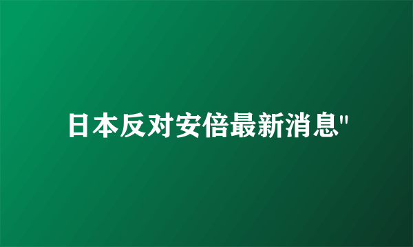 日本反对安倍最新消息