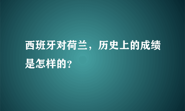 西班牙对荷兰，历史上的成绩是怎样的？