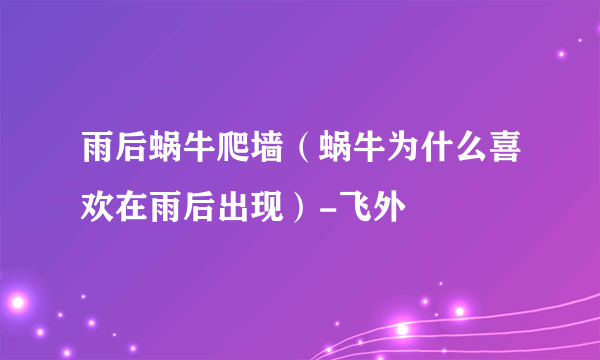 雨后蜗牛爬墙（蜗牛为什么喜欢在雨后出现）-飞外