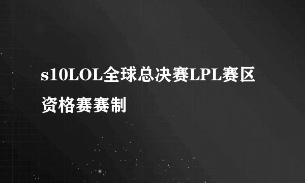 s10LOL全球总决赛LPL赛区资格赛赛制