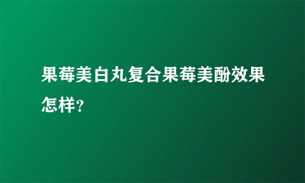 果莓美白丸复合果莓美酚效果怎样？