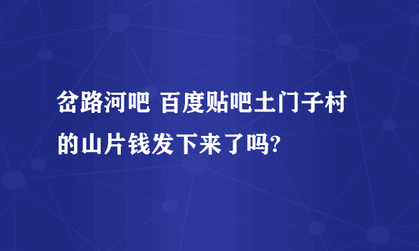 岔路河吧 百度贴吧土门子村的山片钱发下来了吗?