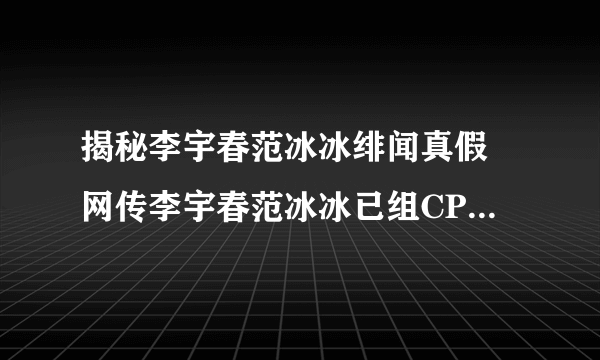 揭秘李宇春范冰冰绯闻真假 网传李宇春范冰冰已组CP_飞外网