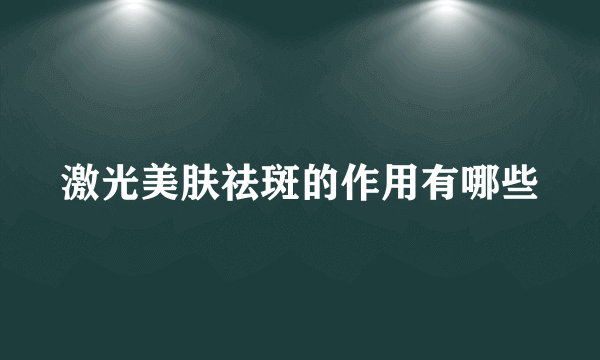 激光美肤祛斑的作用有哪些