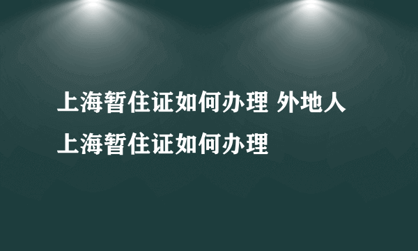 上海暂住证如何办理 外地人上海暂住证如何办理