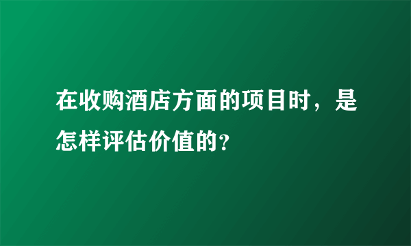 在收购酒店方面的项目时，是怎样评估价值的？