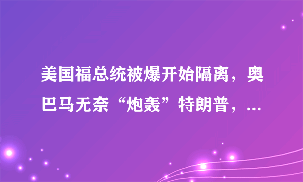 美国福总统被爆开始隔离，奥巴马无奈“炮轰”特朗普，什么情况？