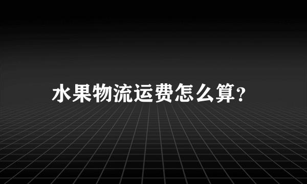 水果物流运费怎么算？