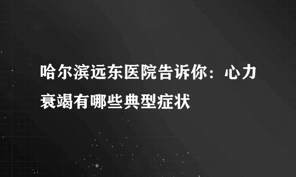 哈尔滨远东医院告诉你：心力衰竭有哪些典型症状