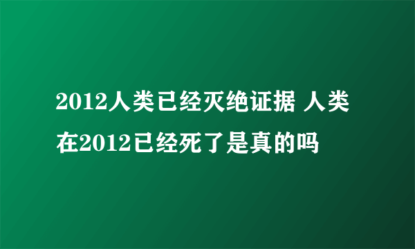 2012人类已经灭绝证据 人类在2012已经死了是真的吗