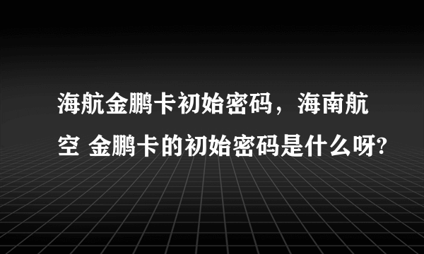 海航金鹏卡初始密码，海南航空 金鹏卡的初始密码是什么呀?