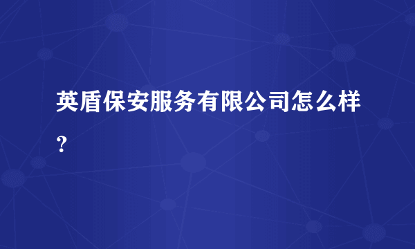 英盾保安服务有限公司怎么样？