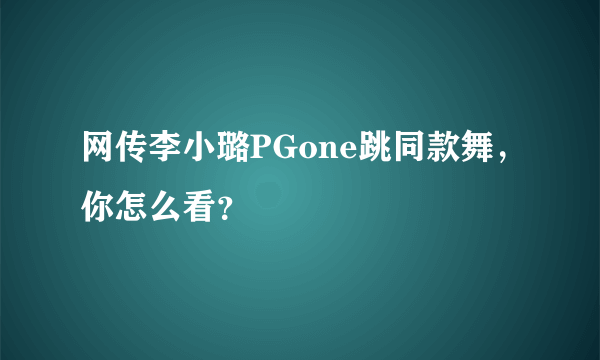 网传李小璐PGone跳同款舞，你怎么看？